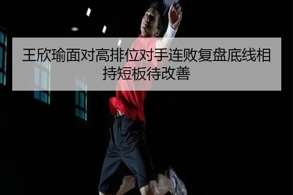 王欣瑜面对高排位对手连败复盘底线相持短板待改善 - FBSPORTS