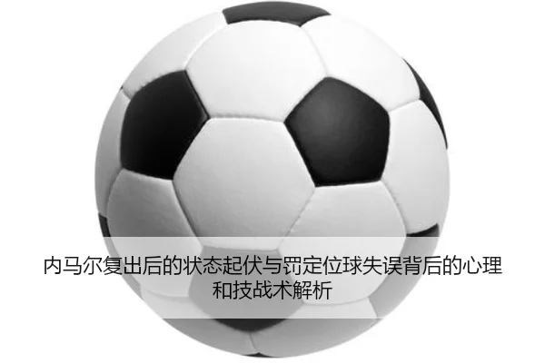 内马尔复出后的状态起伏与罚定位球失误背后的心理和技战术解析 - FBSPORTS