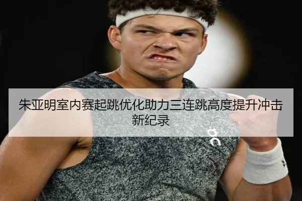 朱亚明室内赛起跳优化助力三连跳高度提升冲击新纪录 - FBSPORTS